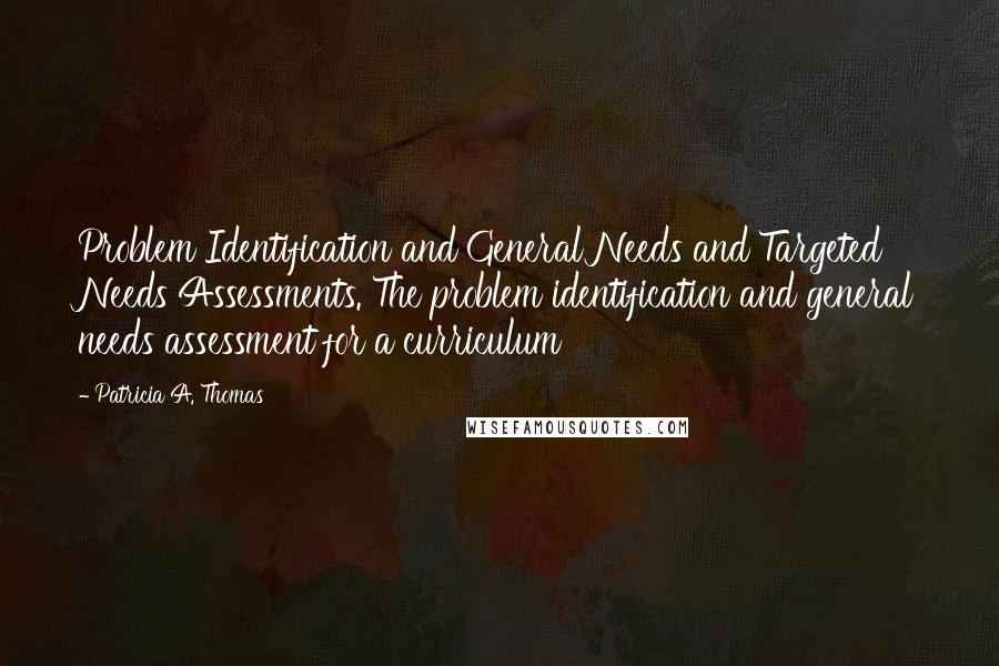 Patricia A. Thomas Quotes: Problem Identification and General Needs and Targeted Needs Assessments. The problem identification and general needs assessment for a curriculum