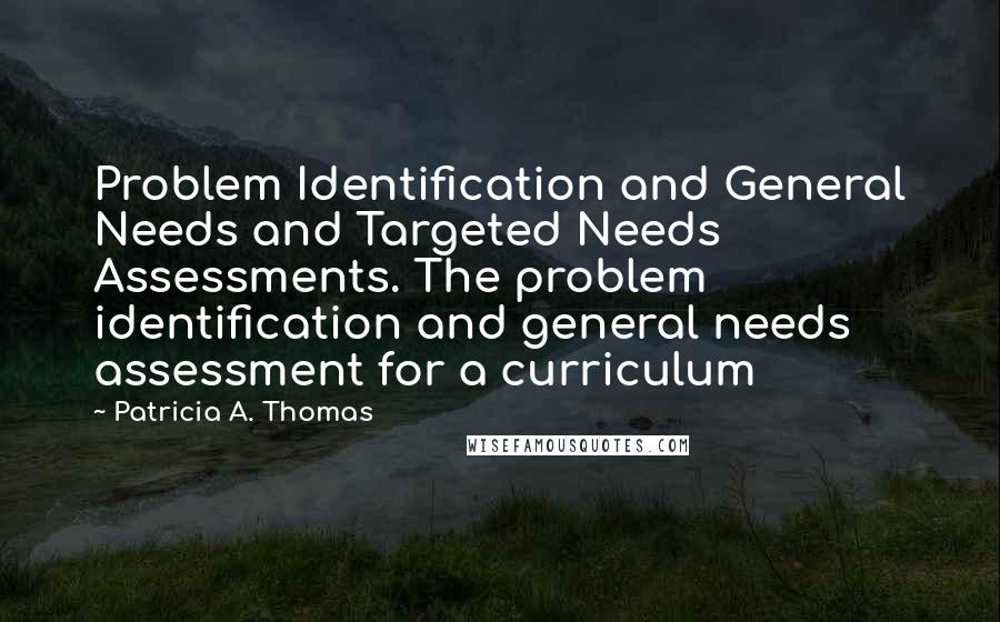 Patricia A. Thomas Quotes: Problem Identification and General Needs and Targeted Needs Assessments. The problem identification and general needs assessment for a curriculum