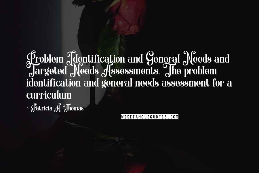 Patricia A. Thomas Quotes: Problem Identification and General Needs and Targeted Needs Assessments. The problem identification and general needs assessment for a curriculum