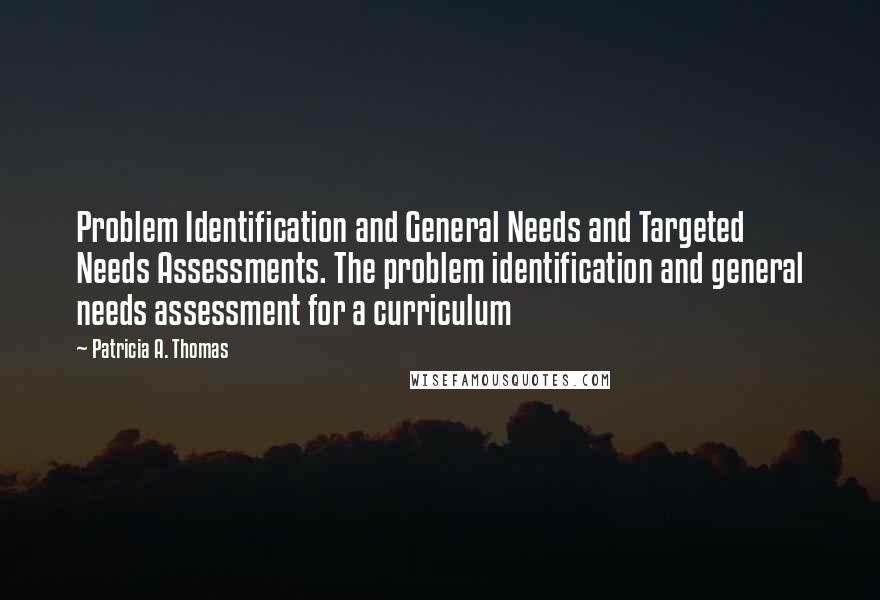 Patricia A. Thomas Quotes: Problem Identification and General Needs and Targeted Needs Assessments. The problem identification and general needs assessment for a curriculum