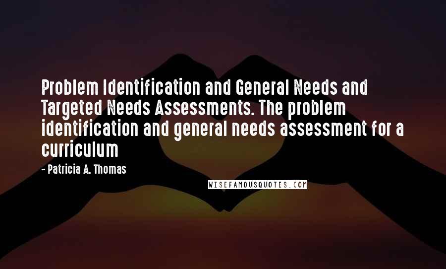 Patricia A. Thomas Quotes: Problem Identification and General Needs and Targeted Needs Assessments. The problem identification and general needs assessment for a curriculum