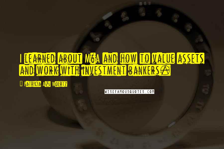 Patricia A. Woertz Quotes: I learned about M&A and how to value assets and work with investment bankers.