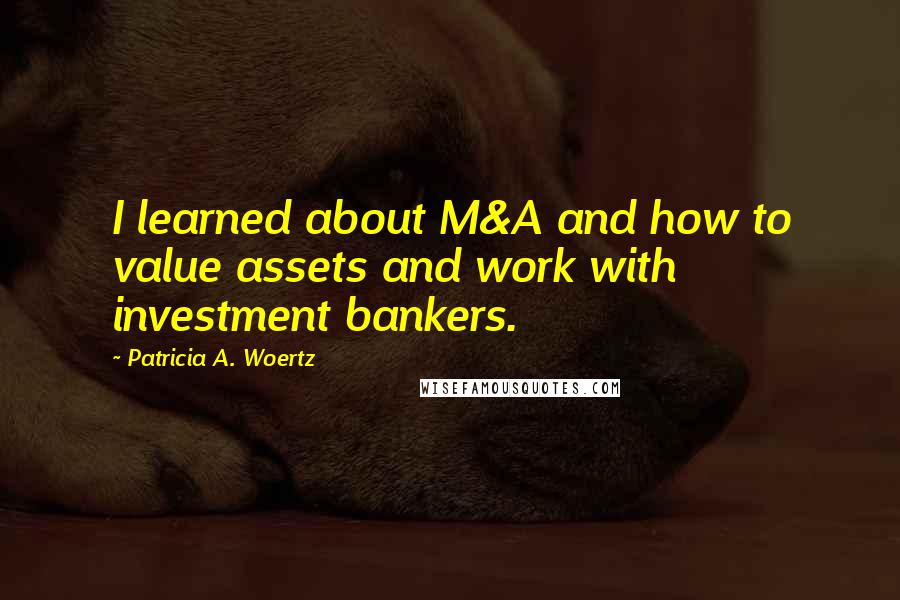 Patricia A. Woertz Quotes: I learned about M&A and how to value assets and work with investment bankers.