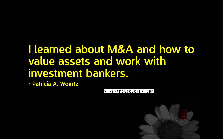 Patricia A. Woertz Quotes: I learned about M&A and how to value assets and work with investment bankers.