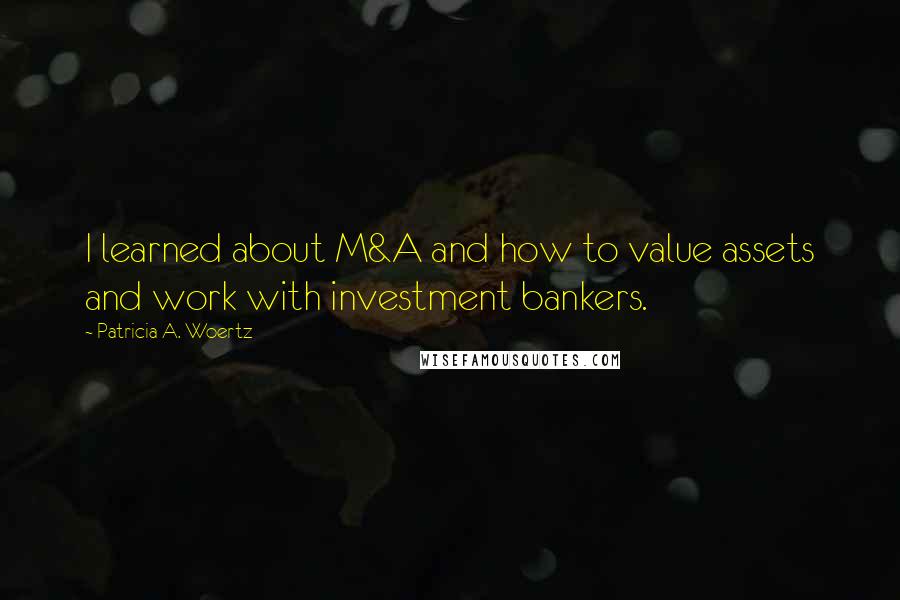 Patricia A. Woertz Quotes: I learned about M&A and how to value assets and work with investment bankers.