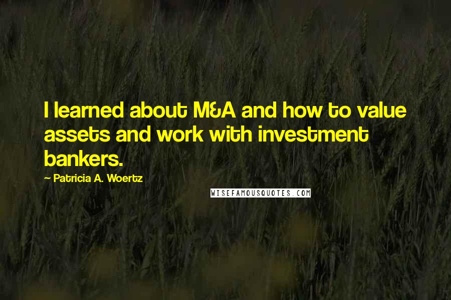 Patricia A. Woertz Quotes: I learned about M&A and how to value assets and work with investment bankers.