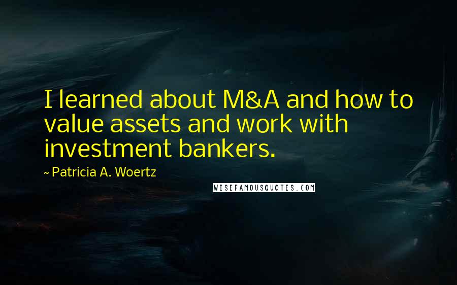 Patricia A. Woertz Quotes: I learned about M&A and how to value assets and work with investment bankers.