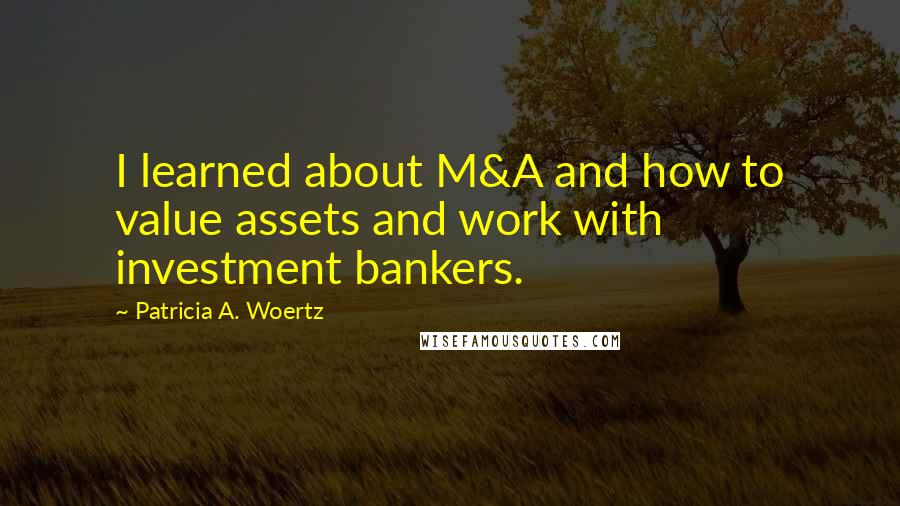 Patricia A. Woertz Quotes: I learned about M&A and how to value assets and work with investment bankers.