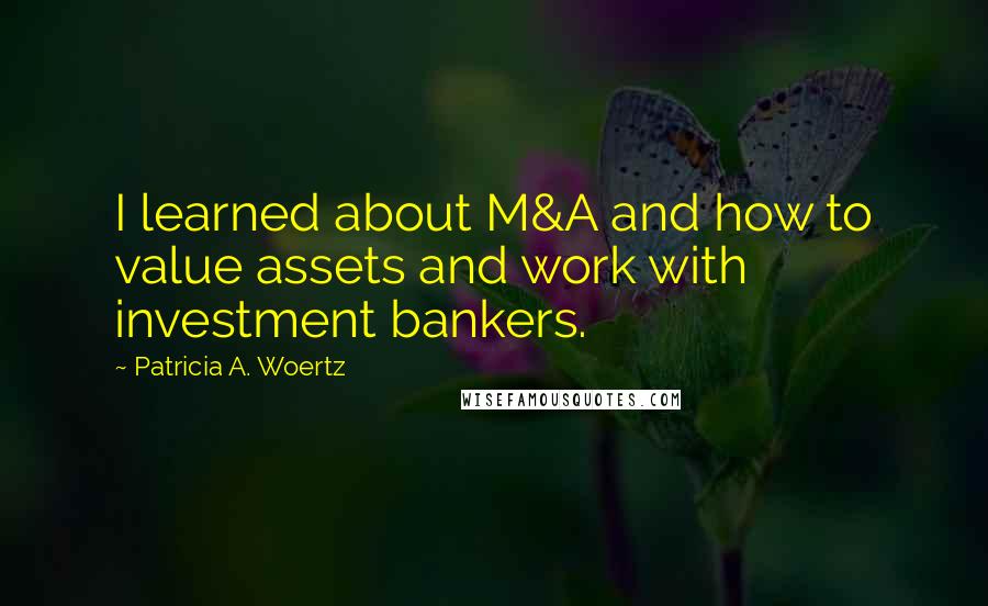 Patricia A. Woertz Quotes: I learned about M&A and how to value assets and work with investment bankers.