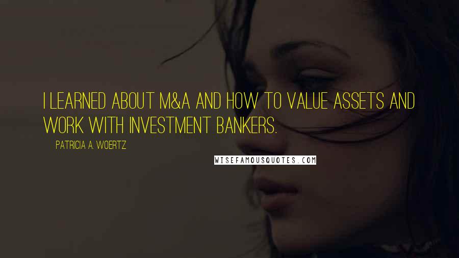 Patricia A. Woertz Quotes: I learned about M&A and how to value assets and work with investment bankers.