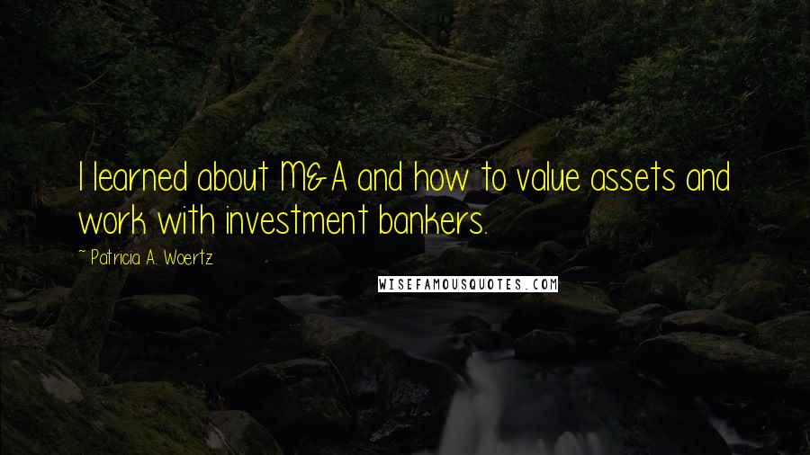 Patricia A. Woertz Quotes: I learned about M&A and how to value assets and work with investment bankers.