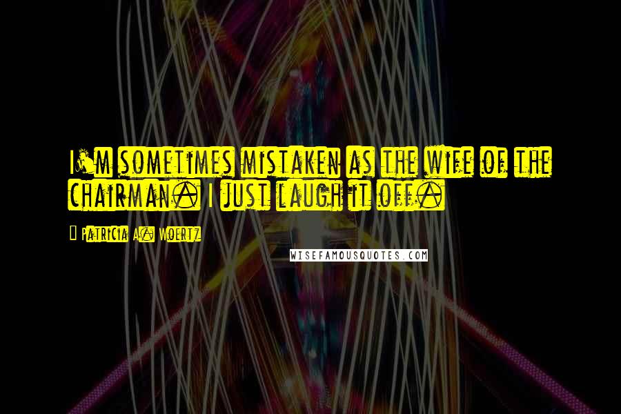 Patricia A. Woertz Quotes: I'm sometimes mistaken as the wife of the chairman. I just laugh it off.