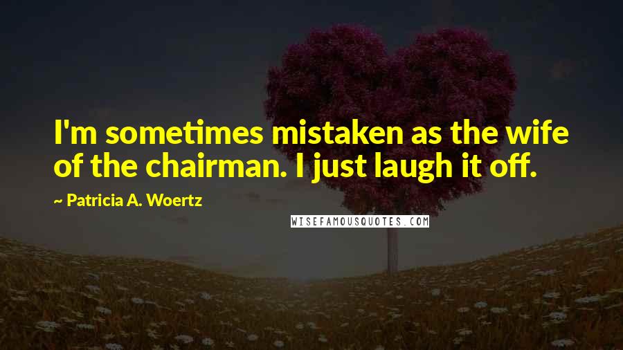 Patricia A. Woertz Quotes: I'm sometimes mistaken as the wife of the chairman. I just laugh it off.