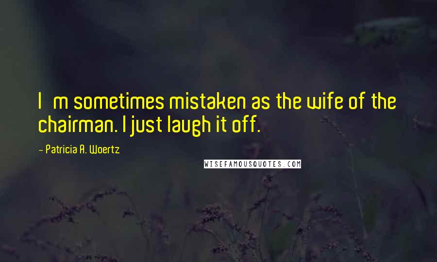 Patricia A. Woertz Quotes: I'm sometimes mistaken as the wife of the chairman. I just laugh it off.