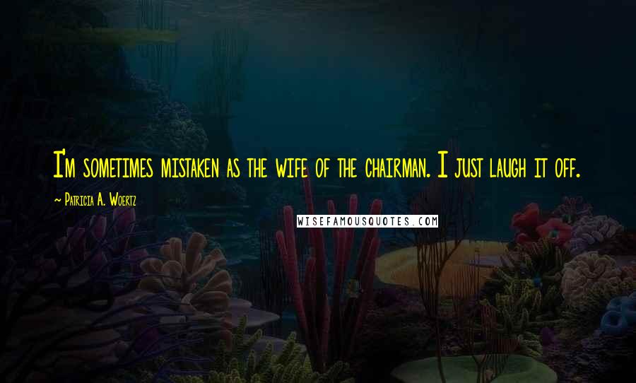 Patricia A. Woertz Quotes: I'm sometimes mistaken as the wife of the chairman. I just laugh it off.
