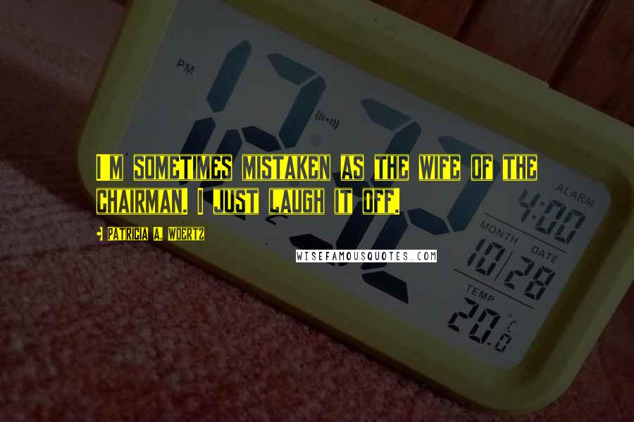Patricia A. Woertz Quotes: I'm sometimes mistaken as the wife of the chairman. I just laugh it off.