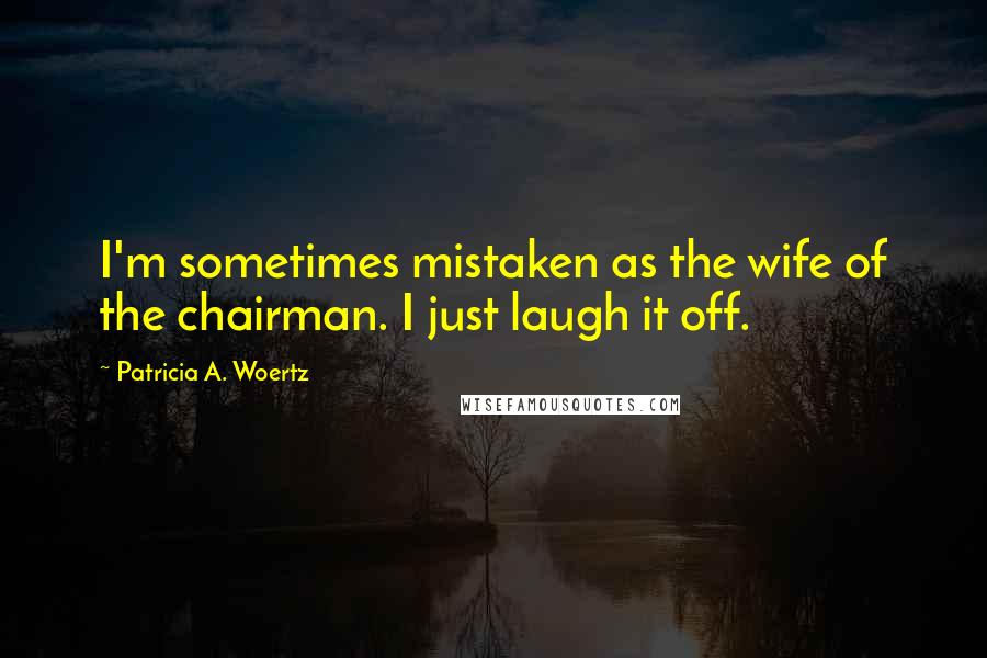 Patricia A. Woertz Quotes: I'm sometimes mistaken as the wife of the chairman. I just laugh it off.