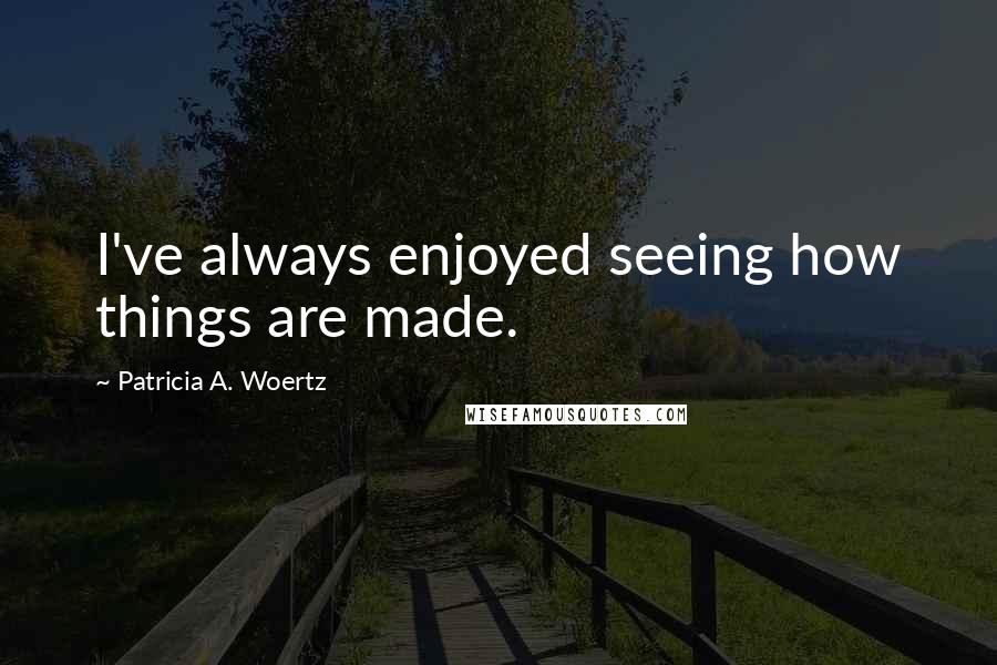 Patricia A. Woertz Quotes: I've always enjoyed seeing how things are made.