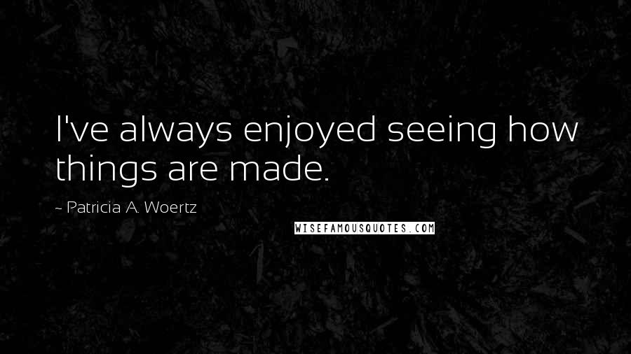 Patricia A. Woertz Quotes: I've always enjoyed seeing how things are made.