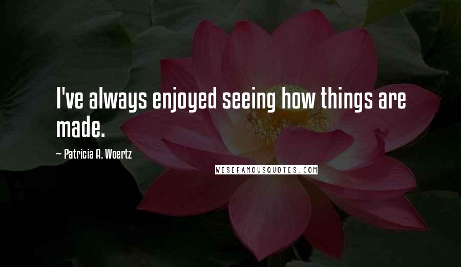 Patricia A. Woertz Quotes: I've always enjoyed seeing how things are made.