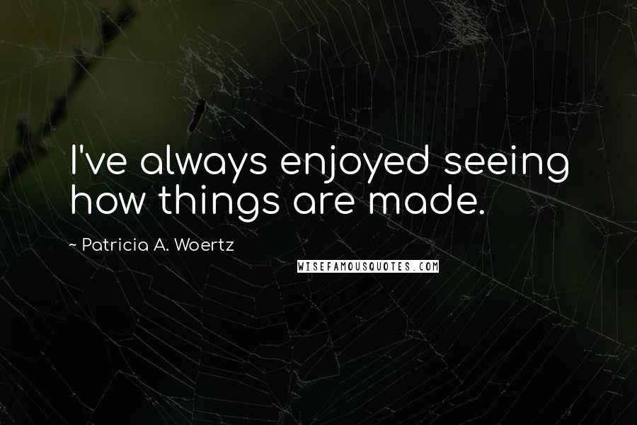 Patricia A. Woertz Quotes: I've always enjoyed seeing how things are made.