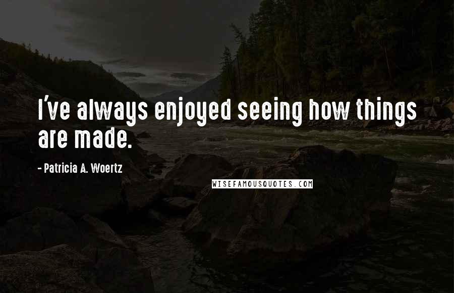 Patricia A. Woertz Quotes: I've always enjoyed seeing how things are made.