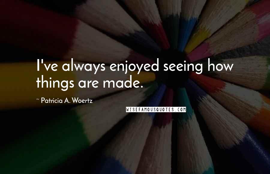 Patricia A. Woertz Quotes: I've always enjoyed seeing how things are made.