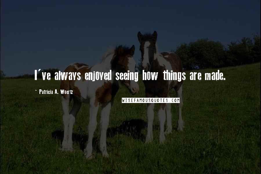 Patricia A. Woertz Quotes: I've always enjoyed seeing how things are made.