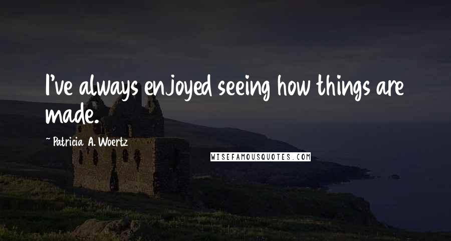 Patricia A. Woertz Quotes: I've always enjoyed seeing how things are made.