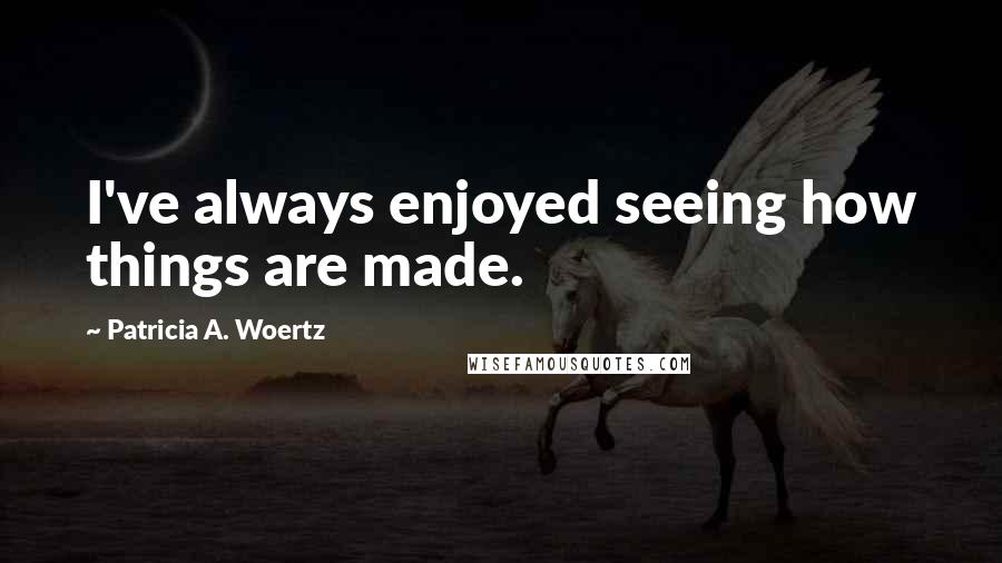 Patricia A. Woertz Quotes: I've always enjoyed seeing how things are made.