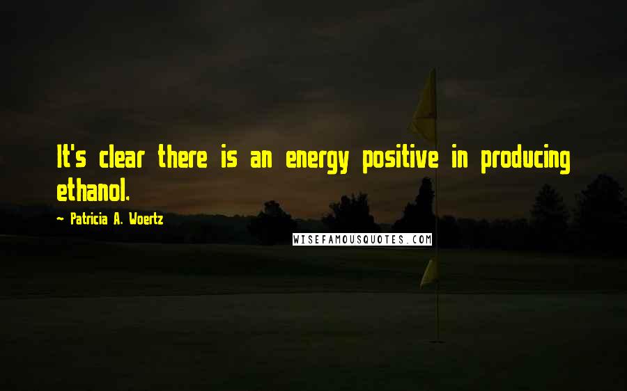 Patricia A. Woertz Quotes: It's clear there is an energy positive in producing ethanol.