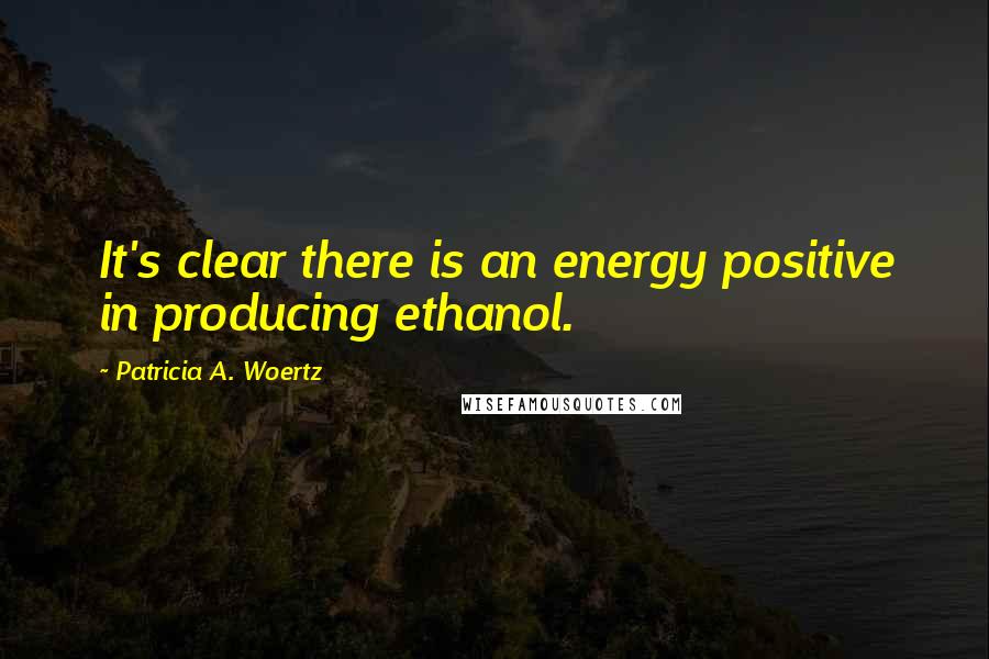 Patricia A. Woertz Quotes: It's clear there is an energy positive in producing ethanol.