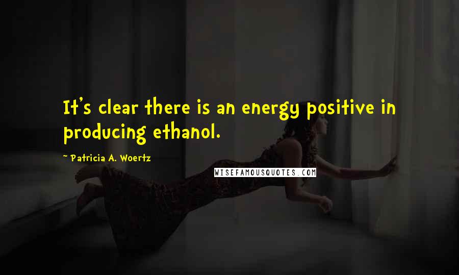 Patricia A. Woertz Quotes: It's clear there is an energy positive in producing ethanol.