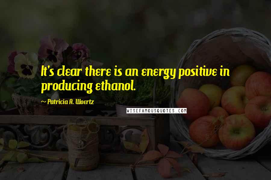 Patricia A. Woertz Quotes: It's clear there is an energy positive in producing ethanol.