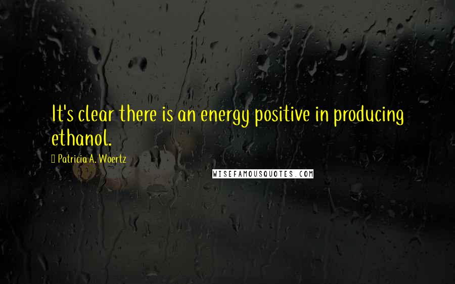 Patricia A. Woertz Quotes: It's clear there is an energy positive in producing ethanol.