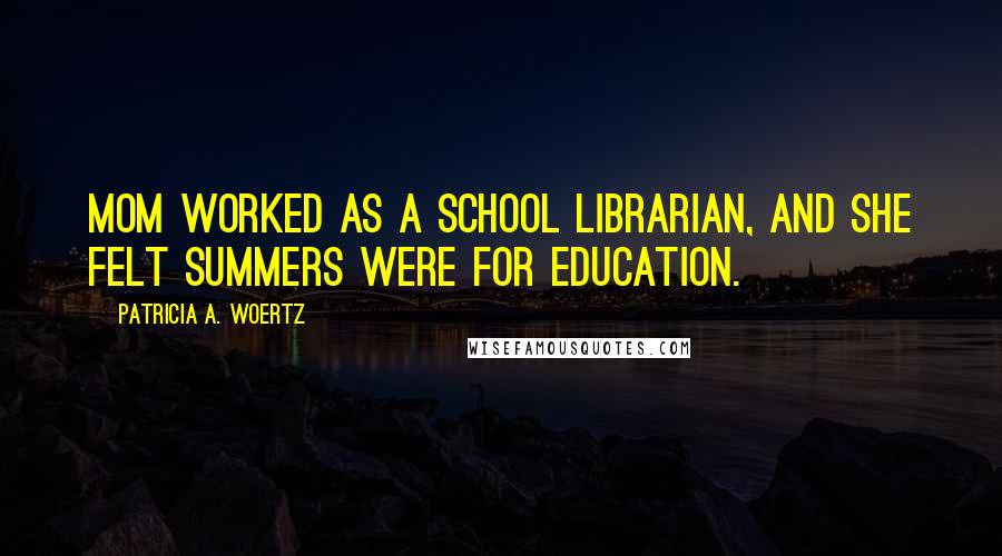 Patricia A. Woertz Quotes: Mom worked as a school librarian, and she felt summers were for education.