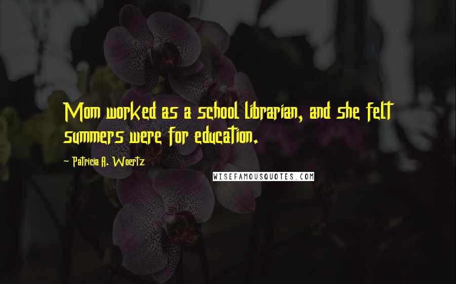 Patricia A. Woertz Quotes: Mom worked as a school librarian, and she felt summers were for education.