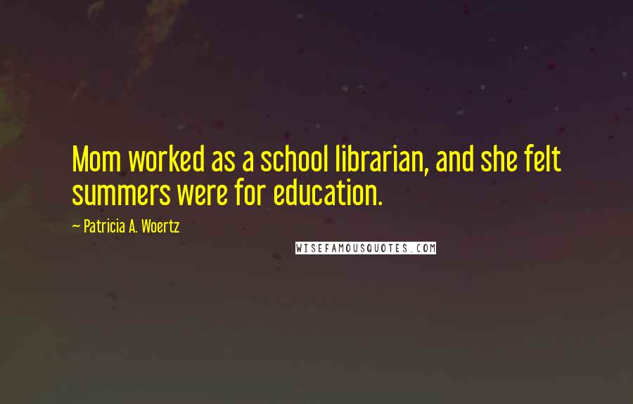 Patricia A. Woertz Quotes: Mom worked as a school librarian, and she felt summers were for education.