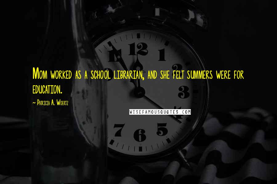 Patricia A. Woertz Quotes: Mom worked as a school librarian, and she felt summers were for education.