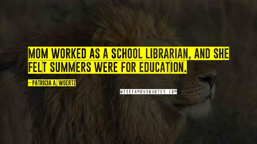 Patricia A. Woertz Quotes: Mom worked as a school librarian, and she felt summers were for education.