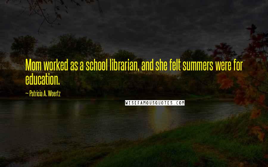 Patricia A. Woertz Quotes: Mom worked as a school librarian, and she felt summers were for education.
