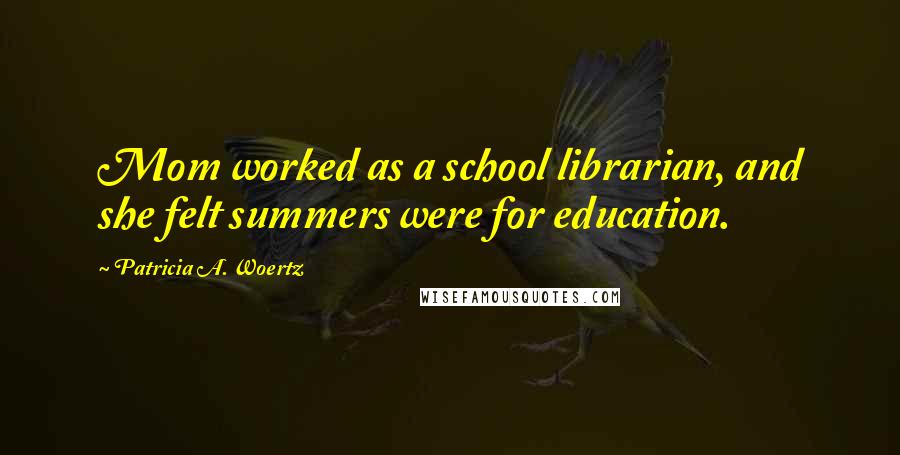 Patricia A. Woertz Quotes: Mom worked as a school librarian, and she felt summers were for education.