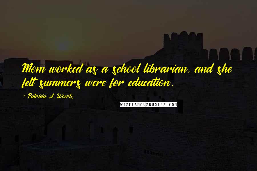 Patricia A. Woertz Quotes: Mom worked as a school librarian, and she felt summers were for education.