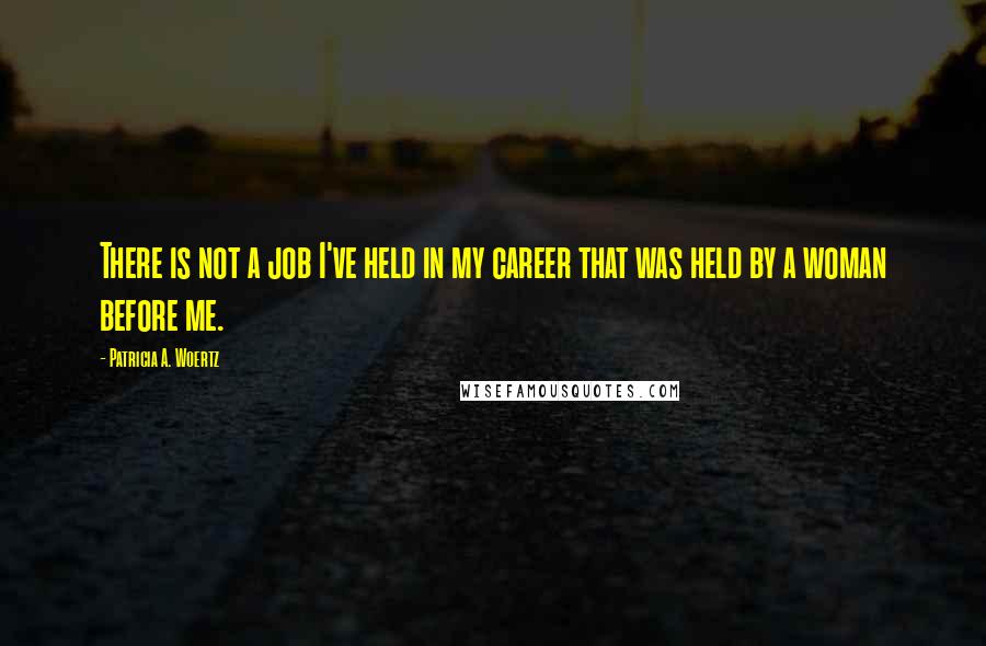 Patricia A. Woertz Quotes: There is not a job I've held in my career that was held by a woman before me.