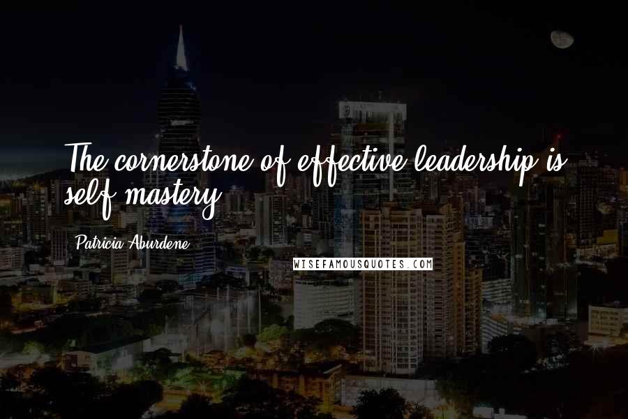 Patricia Aburdene Quotes: The cornerstone of effective leadership is self-mastery.