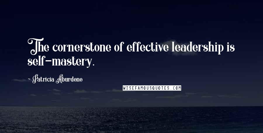 Patricia Aburdene Quotes: The cornerstone of effective leadership is self-mastery.