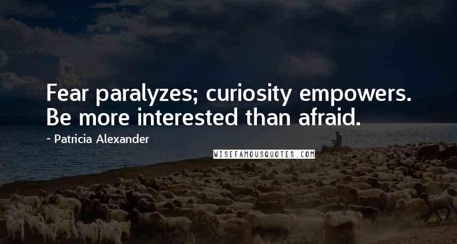 Patricia Alexander Quotes: Fear paralyzes; curiosity empowers. Be more interested than afraid.