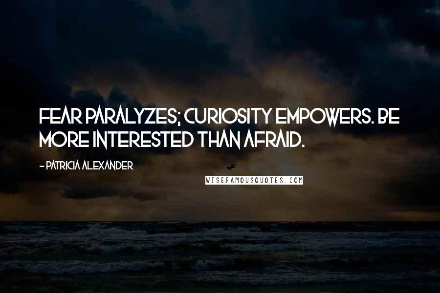 Patricia Alexander Quotes: Fear paralyzes; curiosity empowers. Be more interested than afraid.