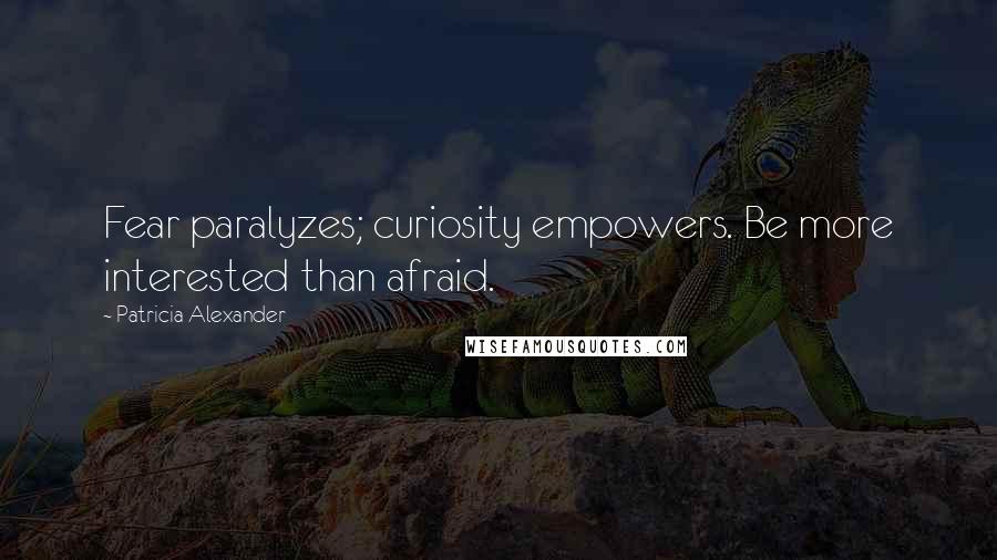 Patricia Alexander Quotes: Fear paralyzes; curiosity empowers. Be more interested than afraid.
