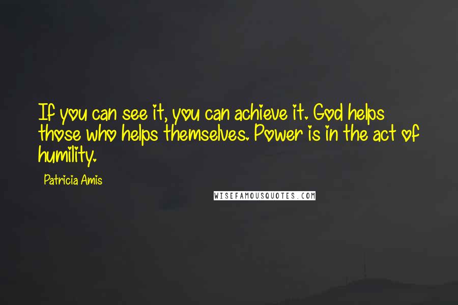 Patricia Amis Quotes: If you can see it, you can achieve it. God helps those who helps themselves. Power is in the act of humility.